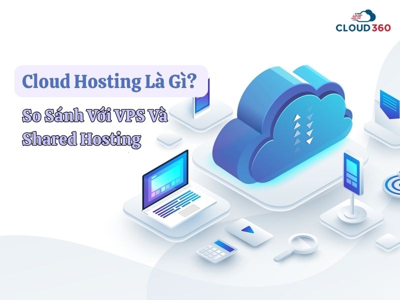 Cloud Hosting Là Gì? So Sánh Với VPS Và Shared Hosting