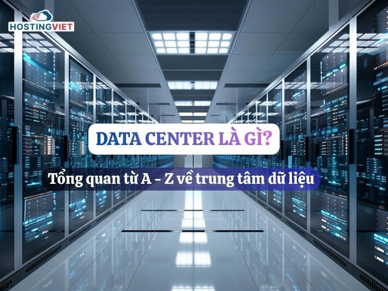 Data Center là gì? Tổng quan từ A – Z về trung tâm dữ liệu