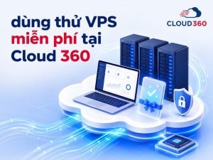 Hướng dẫn đăng ký dùng thử VPS miễn phí tại Cloud 360